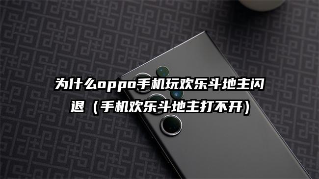 为什么oppo手机玩欢乐斗地主闪退（手机欢乐斗地主打不开）