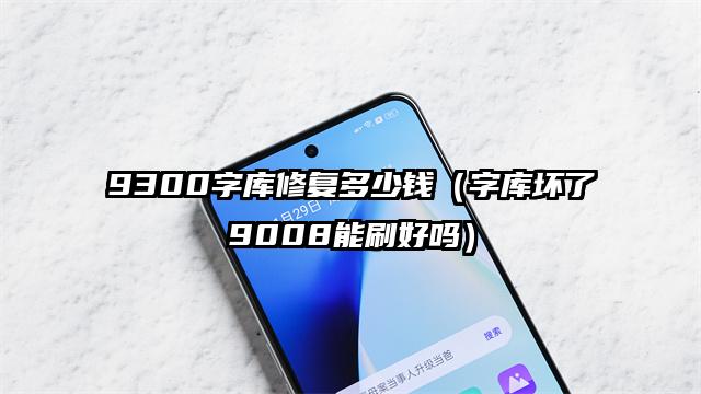 9300字库修复多少钱（字库坏了9008能刷好吗）