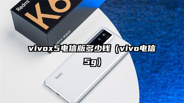 vivox5电信版多少钱（vivo电信5g）