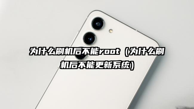 为什么刷机后不能root（为什么刷机后不能更新系统）