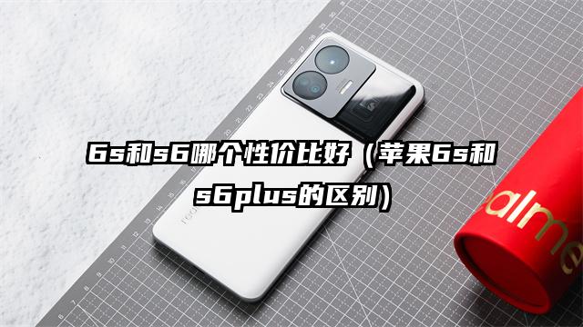 6s和s6哪个性价比好（苹果6s和s6plus的区别）