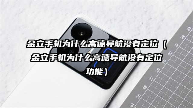 金立手机为什么高德导航没有定位（金立手机为什么高德导航没有定位功能）