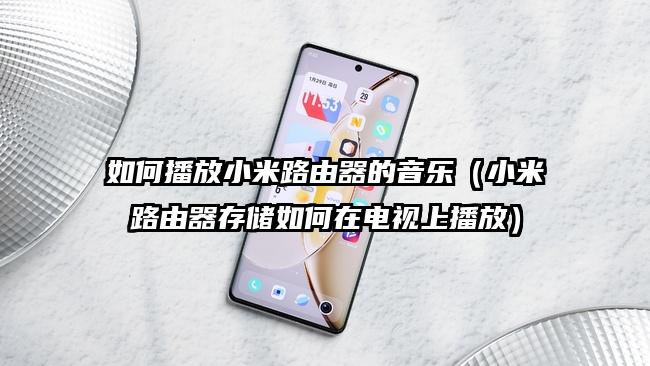 如何播放小米路由器的音乐（小米路由器存储如何在电视上播放）