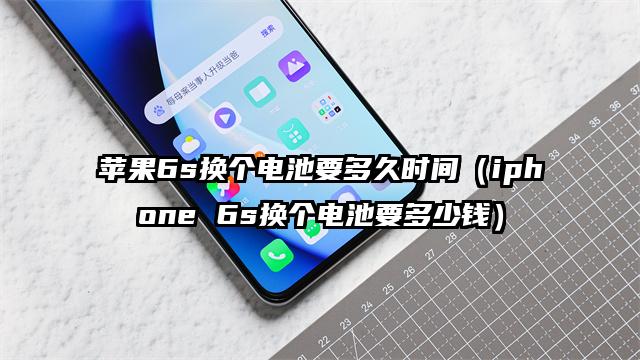 苹果6s换个电池要多久时间（iphone 6s换个电池要多少钱）