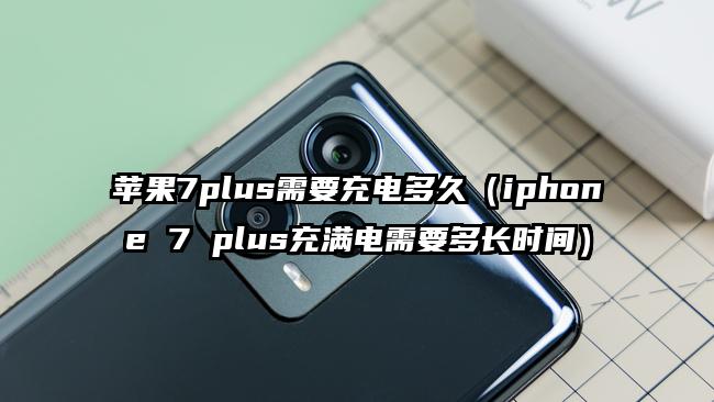 苹果7plus需要充电多久（iphone 7 plus充满电需要多长时间）