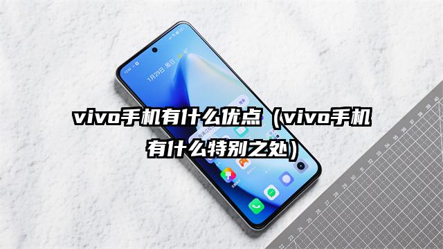 vivo手机有什么优点（vivo手机有什么特别之处）