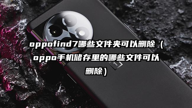 oppofind7哪些文件夹可以删除（oppo手机储存里的哪些文件可以删除）