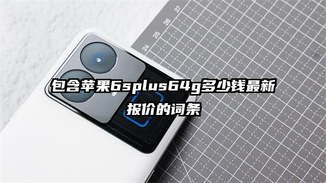 包含苹果6splus64g多少钱最新报价的词条