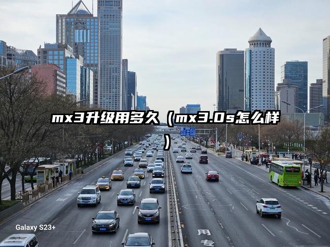 mx3升级用多久（mx3.0s怎么样）