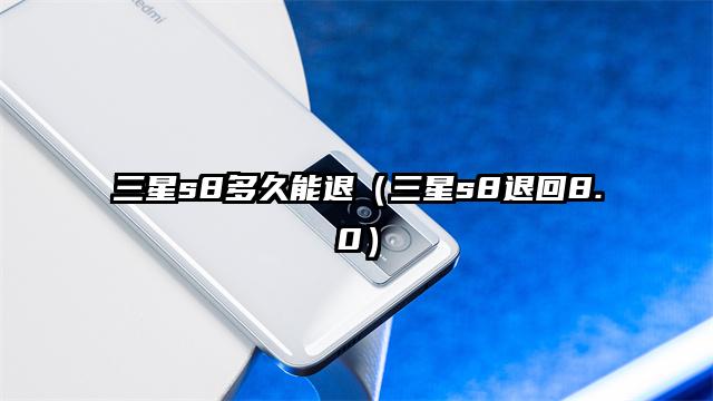 三星s8多久能退（三星s8退回8.0）