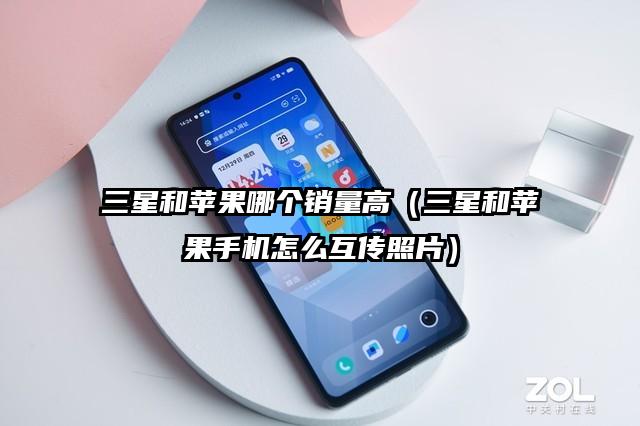 三星和苹果哪个销量高（三星和苹果手机怎么互传照片）