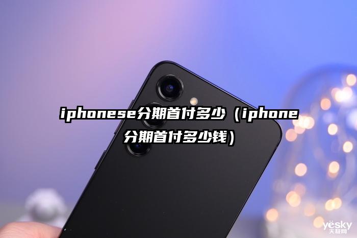 iphonese分期首付多少（iphone分期首付多少钱）