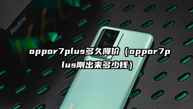 oppor7plus多久降价（oppor7plus刚出来多少钱）