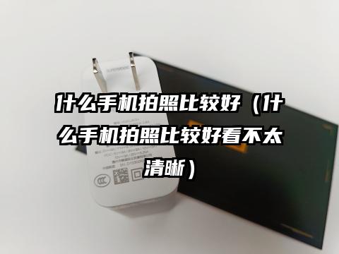 什么手机拍照比较好（什么手机拍照比较好看不太清晰）