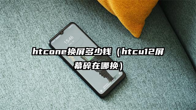 htcone换屏多少钱（htcu12屏幕碎在哪换）