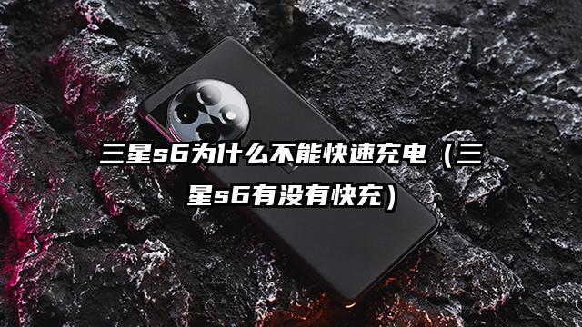 三星s6为什么不能快速充电（三星s6有没有快充）