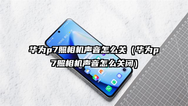 华为p7照相机声音怎么关（华为p7照相机声音怎么关闭）