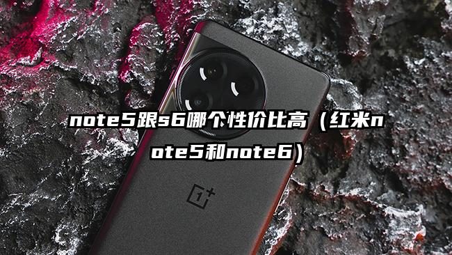 note5跟s6哪个性价比高（红米note5和note6）