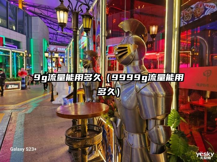 9g流量能用多久（9999g流量能用多久）