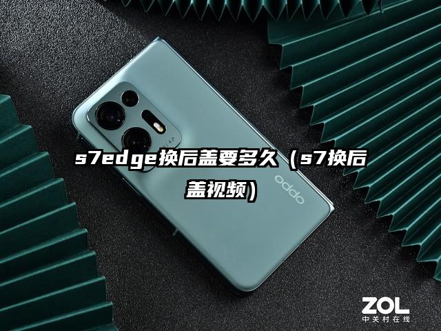 s7edge换后盖要多久（s7换后盖视频）