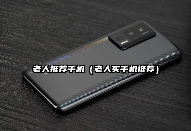 老人推荐手机（老人买手机推荐）