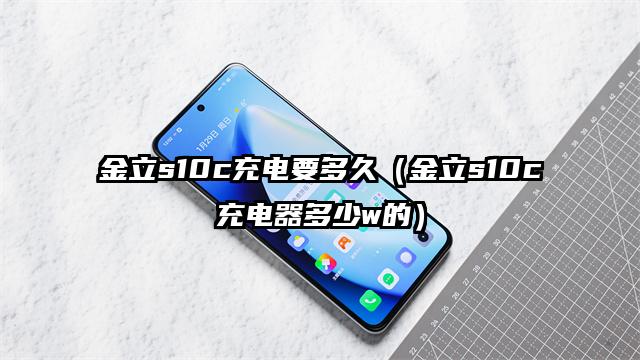 金立s10c充电要多久（金立s10c充电器多少w的）