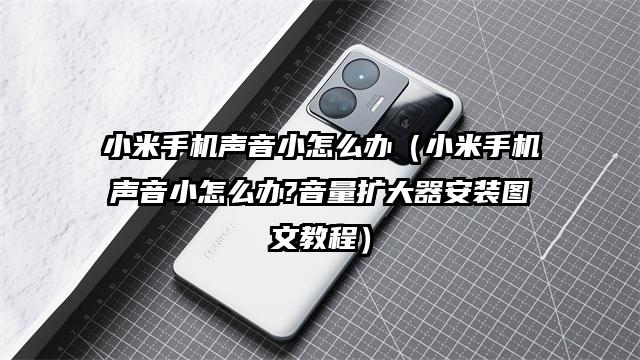 小米手机声音小怎么办（小米手机声音小怎么办?音量扩大器安装图文教程）