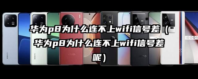 华为p8为什么连不上wifi信号差（华为p8为什么连不上wifi信号差呢）