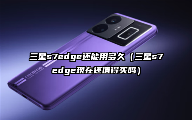 三星s7edge还能用多久（三星s7edge现在还值得买吗）