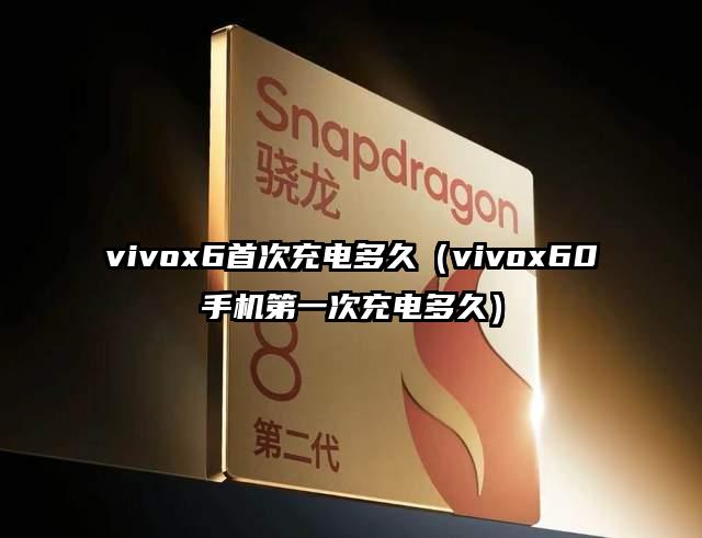 vivox6首次充电多久（vivox60手机第一次充电多久）