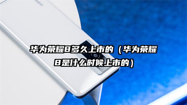 华为荣耀8多久上市的（华为荣耀8是什么时候上市的）