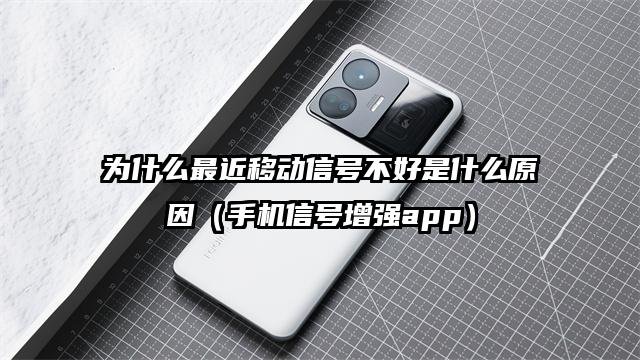 为什么最近移动信号不好是什么原因（手机信号增强app）