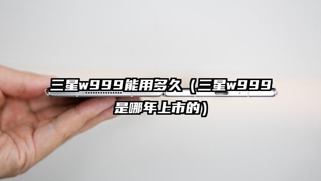 三星w999能用多久（三星w999是哪年上市的）