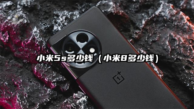 小米5s多少钱（小米8多少钱）