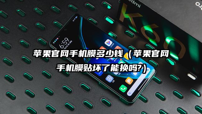 苹果官网手机膜多少钱（苹果官网手机膜贴坏了能换吗?）