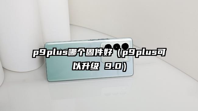 p9plus哪个固件好（p9plus可以升级 9.0）