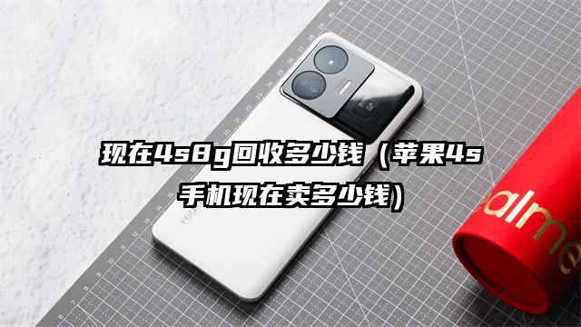 现在4s8g回收多少钱（苹果4s手机现在卖多少钱）