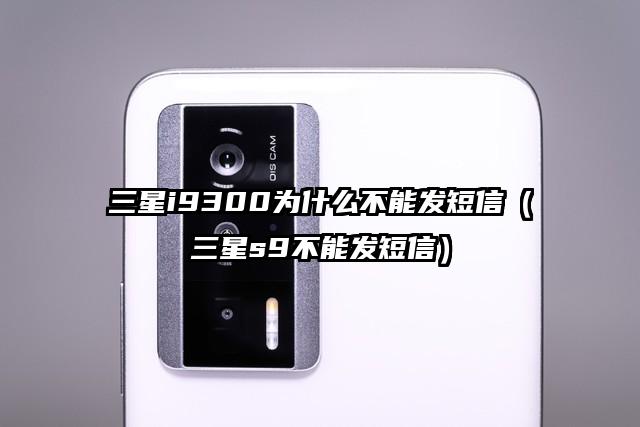 三星i9300为什么不能发短信（三星s9不能发短信）