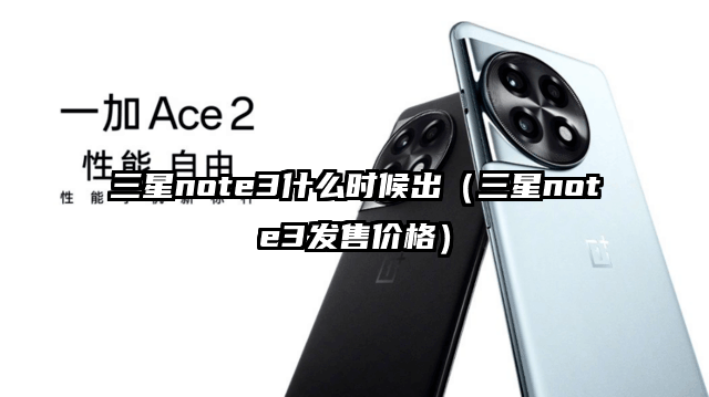 三星note3什么时候出（三星note3发售价格）