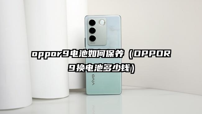 oppor9电池如何保养（OPPOR9换电池多少钱）