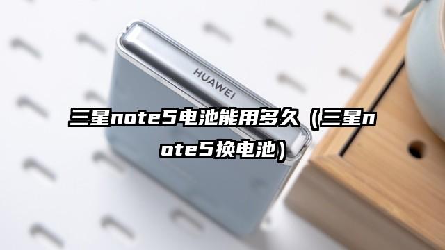 三星note5电池能用多久（三星note5换电池）