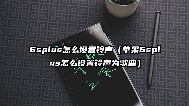 6splus怎么设置铃声（苹果6splus怎么设置铃声为歌曲）