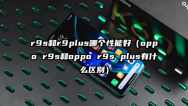 r9s和r9plus哪个性能好（oppo r9s和oppo r9s plus有什么区别）