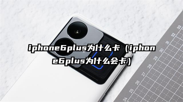 iphone6plus为什么卡（iphone6plus为什么会卡）