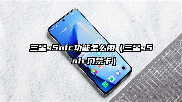 三星s5nfc功能怎么用（三星s5 nfc门禁卡）