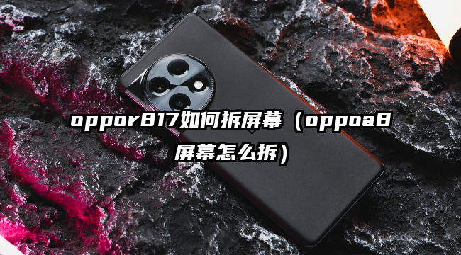 oppor817如何拆屏幕（oppoa8屏幕怎么拆）