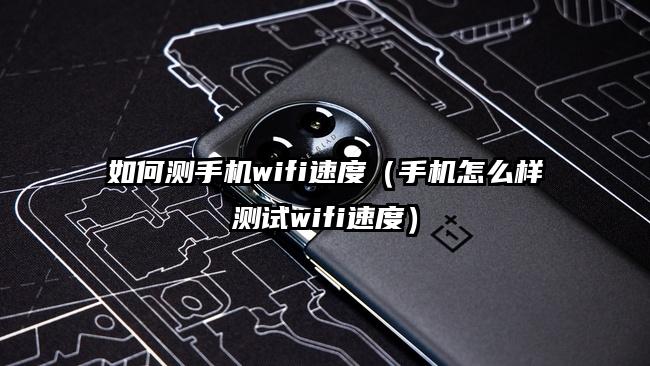 如何测手机wifi速度（手机怎么样测试wifi速度）