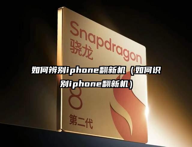 如何辨别iphone翻新机（如何识别iphone翻新机）