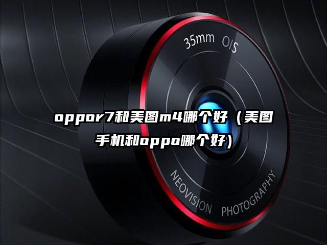 oppor7和美图m4哪个好（美图手机和oppo哪个好）