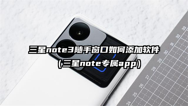 三星note3随手窗口如何添加软件（三星note专属app）